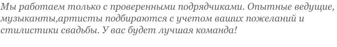 Мы работаем только с проверенными подрядчиками. Опытные ведущие,  музыканты,артисты подбираются с учетом ваших пожеланий и  стилистики свадьбы. У вас будет лучшая команда!