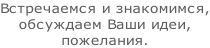 Встречаемся и знакомимся, обсуждаем Ваши идеи,  пожелания.