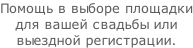 Помощь в выборе площадки для вашей свадьбы или  выездной регистрации.